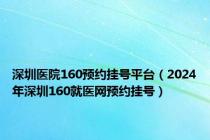 深圳医院160预约挂号平台（2024年深圳160就医网预约挂号）