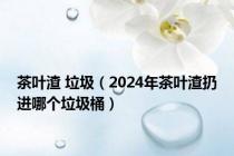 茶叶渣 垃圾（2024年茶叶渣扔进哪个垃圾桶）