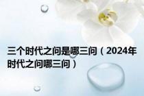 三个时代之问是哪三问（2024年时代之问哪三问）