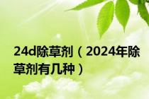 24d除草剂（2024年除草剂有几种）