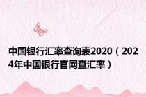 中国银行汇率查询表2020（2024年中国银行官网查汇率）