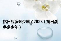 抗日战争多少年了2023（抗日战争多少年）