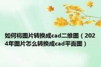 如何将图片转换成cad二维图（2024年图片怎么转换成cad平面图）