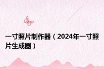 一寸照片制作器（2024年一寸照片生成器）