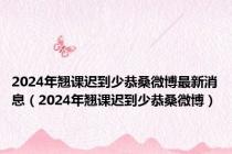 2024年翘课迟到少恭桑微博最新消息（2024年翘课迟到少恭桑微博）