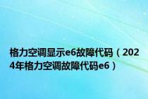 格力空调显示e6故障代码（2024年格力空调故障代码e6）