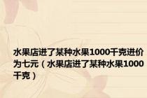 水果店进了某种水果1000千克进价为七元（水果店进了某种水果1000千克）