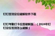 钉钉签到定位破解软件下载|钉钉考勤打卡位置破解版...（2024年钉钉定位签到怎么破解）