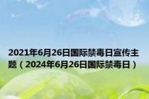 2021年6月26日国际禁毒日宣传主题（2024年6月26日国际禁毒日）