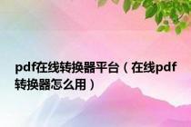 pdf在线转换器平台（在线pdf转换器怎么用）