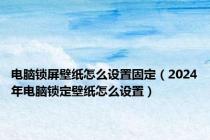 电脑锁屏壁纸怎么设置固定（2024年电脑锁定壁纸怎么设置）