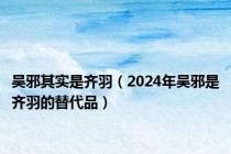 吴邪其实是齐羽（2024年吴邪是齐羽的替代品）