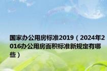 国家办公用房标准2019（2024年2016办公用房面积标准新规定有哪些）