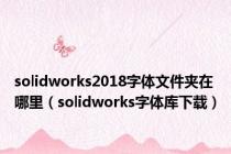 solidworks2018字体文件夹在哪里（solidworks字体库下载）