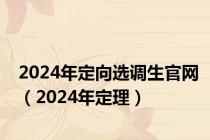 2024年定向选调生官网（2024年定理）