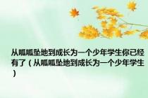 从呱呱坠地到成长为一个少年学生你已经有了（从呱呱坠地到成长为一个少年学生）