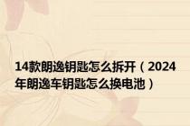 14款朗逸钥匙怎么拆开（2024年朗逸车钥匙怎么换电池）