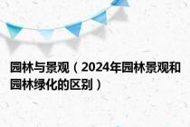 园林与景观（2024年园林景观和园林绿化的区别）