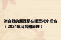 消音器的原理是在哪里减小噪音（2024年消音器原理）