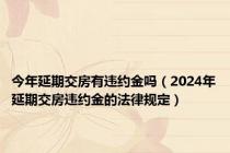 今年延期交房有违约金吗（2024年延期交房违约金的法律规定）