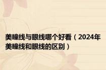 美瞳线与眼线哪个好看（2024年美瞳线和眼线的区别）