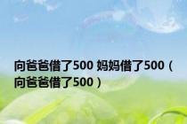 向爸爸借了500 妈妈借了500（向爸爸借了500）