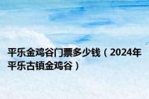 平乐金鸡谷门票多少钱（2024年平乐古镇金鸡谷）