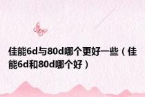 佳能6d与80d哪个更好一些（佳能6d和80d哪个好）