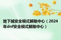 地下城安全模式解除中心（2024年dnf安全模式解除中心）