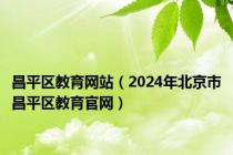 昌平区教育网站（2024年北京市昌平区教育官网）