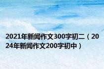 2021年新闻作文300字初二（2024年新闻作文200字初中）