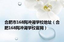 合肥市168陶冲湖学校地址（合肥168陶冲湖学校官网）