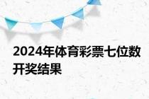 2024年体育彩票七位数开奖结果