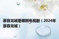 慕容龙城是哪部电视剧（2024年慕容龙城）