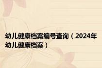 幼儿健康档案编号查询（2024年幼儿健康档案）