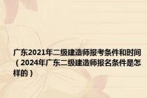 广东2021年二级建造师报考条件和时间（2024年广东二级建造师报名条件是怎样的）