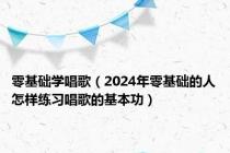 零基础学唱歌（2024年零基础的人怎样练习唱歌的基本功）