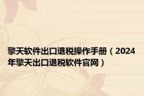 擎天软件出口退税操作手册（2024年擎天出口退税软件官网）