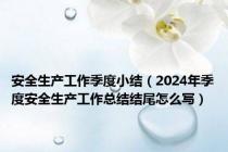 安全生产工作季度小结（2024年季度安全生产工作总结结尾怎么写）