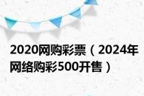 2020网购彩票（2024年网络购彩500开售）