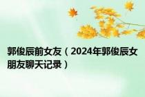 郭俊辰前女友（2024年郭俊辰女朋友聊天记录）