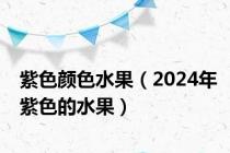 紫色颜色水果（2024年紫色的水果）