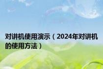 对讲机使用演示（2024年对讲机的使用方法）