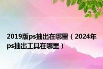 2019版ps抽出在哪里（2024年ps抽出工具在哪里）