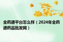 全药通平台怎么样（2024年全药通药品批发网）