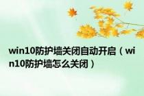 win10防护墙关闭自动开启（win10防护墙怎么关闭）