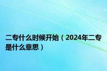 二专什么时候开始（2024年二专是什么意思）