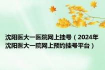 沈阳医大一医院网上挂号（2024年沈阳医大一院网上预约挂号平台）