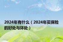 2024年有什么（2024年买保险的好处与坏处）