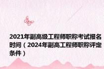 2021年副高级工程师职称考试报名时间（2024年副高工程师职称评定条件）